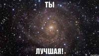 ТЫ ЛУЧШАЯ!