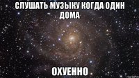 слушать музыку когда один дома охуенно