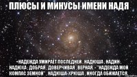 Плюсы и минусы имени Надя +Надежда умирает последней , Надюша , Надин , Надюха , добрая , доверчивая , верная. - "Надежда мой компас земной" , Надюша-хрюша , иногда обижается.