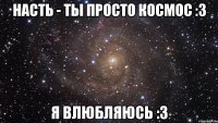 Насть - Ты просто космос :3 Я влюбляюсь :3