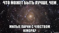 Что может быть лучше, чем Милые парни с чувством юмора?