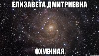 Елизавета Дмитриевна охуенная