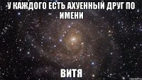 У каждого есть ахуенный друг по имени Витя