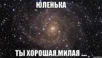 ЮЛЕНЬКА ТЫ ХОРОШАЯ,МИЛАЯ ....