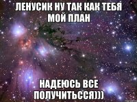 Ленусик ну так как тебя мой план надеюсь все получитьсся)))