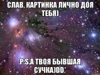 Слав, картинка лично доя тебя) .p.S.А твоя бывшая, сучка)DD*