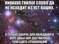 Никакое гнилое слово да не исходит из уст ваших, а только доброе для назидания в вере, дабы оно доставляло благодать слушающим