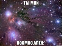 Ты мой Космос,Алён;*