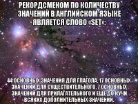 Рекордсменом по количеству значений в английском языке является слово «set»: 44 основных значения для глагола, 17 основных значений для существительного, 7 основных значений для прилагательного и еще до кучи всяких дополнительных значений.