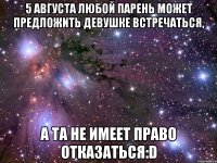 5 августа любой парень может предложить девушке встречаться, а та не имеет право отказаться:D