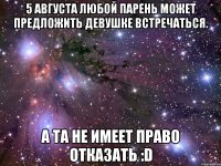 5 августа любой парень может Предложить девушке встречаться. А та не имеет право Отказать :D