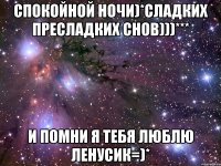 Спокойной ночи)*Сладких пресладких снов)))*** И помни я тебя люблю Ленусик=)*