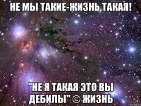 не мы такие-жизнь такая! "не я такая это вы дебилы" © Жизнь