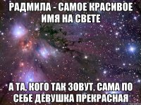 Радмила - самое красивое имя на Свете А та, кого так зовут, сама по себе девушка прекрасная