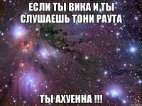 Если ты Вика и ты слушаешь Тони Раута ты АХУЕННА !!!