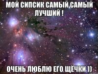 мой сипсик самый самый лучший ! очень люблю его щёчки ))