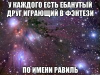 У КАЖДОГО ЕСТЬ ЕБАНУТЫЙ ДРУГ ИГРАЮЩИЙ В ФЭНТЕЗИ ПО ИМЕНИ РАВИЛЬ