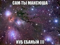 Сам ты максюша нуб ебаный )))