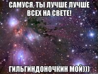 Самуся, ты лучше лучше всех на свете! Гильгиндоночкин мой)))