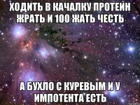 ходить в качалку протеин жрать и 100 жать честь а бухло с куревым и у импотента есть