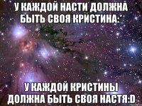 У каждой Насти должна быть своя Кристина:* У каждой Кристины должна быть своя Настя:D