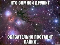 Кто сомной дружит обязательно поставит лайк))