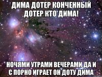 Дима дотер конченный дотер кто Дима! ночями утрами вечерами да и с порно играет он доту ДИМА