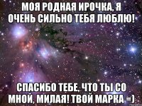 Моя родная Ирочка, я очень сильно тебя люблю! Спасибо тебе, что ты со мной, милая! твой Марка =)