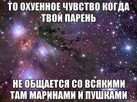 то охуенное чувство когда твой парень не общается со всякими там маринами и пушками