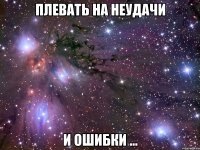 плевать на неудачи и ошибки ...