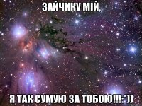 Зайчику мій, я так сумую за тобою!!!:*))