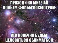 ПРИХОДИ КО МНЕ ЧАЙ ПОПЬЕМ ФИЛЬМ ПОСМОТРИМ АГА КОНЕЧНО БУДЕМ ЦЕЛОВАТЬСЯ ОБНИМАТЬСЯ