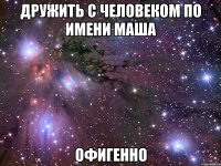 Дружить с человеком по имени Маша Офигенно