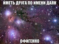 Иметь друга по имени Даян Офигенно