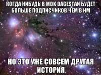 КОГДА НИБУДЬ В MDK DAGESTAN БУДЕТ БОЛЬШЕ ПОДПИСЧИКОВ ЧЕМ В НМ НО ЭТО УЖЕ СОВСЕМ ДРУГАЯ ИСТОРИЯ