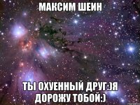 Максим Шеин Ты охуенный друг:)я дорожу тобой:)