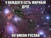 У КАЖДОГО ЕСТЬ ЖИРНЫЙ ДРУГ ПО ИМЕНИ РУСЛАН