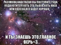 Разумова Анастасия Вы поступите,туда куда хотите!!! Хоть это Львов,хоть Киев или Одесса,все будет хорошо*** И ты знаешь это,главное верь<3