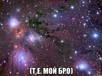  (т.е. мой бро)