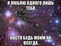 я люблю одного лишь тебя костя будь моим на всегда