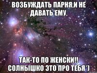 Возбуждать парня,и не давать ему, Так-то по женски!! Солнышко это про тебя*)