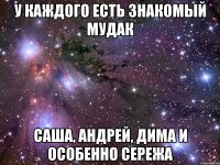 у каждого есть знакомый мудак саша, андрей, дима и особенно сережа