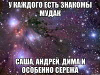 у каждого есть знакомы мудак саша, андрей, дима и особенно сережа