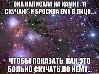 Она написала на камне "Я скучаю" и бросила ему в лицо... чтобы показать, как это больно скучать по нему...