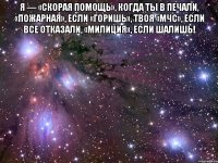 Я — «скорая помощь», Когда ты в печали, «Пожарная», если «горишь», Твоя «МЧС», если все отказали, «Милиция», если шалишь! 