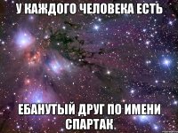 У каждого человека есть Ебанутый друг по имени Спартак