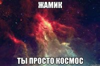 ЖАМИК ты просто Космос