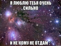 я люблю тебя очень сильно и не кому не отдам ;*