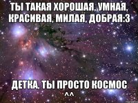 ты такая хорошая, умная, красивая, милая, добрая:3 Детка, ты просто космос ^^