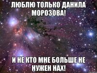 люблю только Данила Морозова! и не кто мне больше не нужен нах!